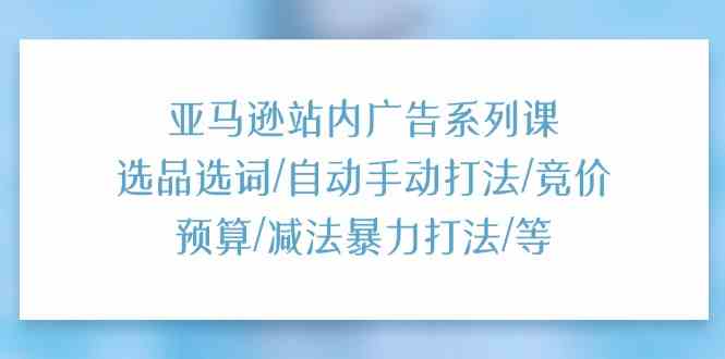 亚马逊站内广告系列课：选品选词/自动手动打法/竞价预算/减法暴力打法/等-富爸爸项目圈