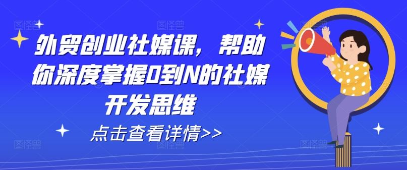外贸创业社媒课，帮助你深度掌握0到N的社媒开发思维-富爸爸项目圈