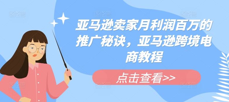 亚马逊卖家月利润百万的推广秘诀，亚马逊跨境电商教程-富爸爸项目圈