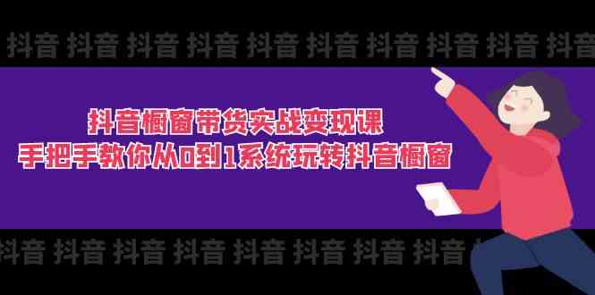 抖音橱窗带货实战变现课：手把手教你从0到1系统玩转抖音橱窗（11节）-富爸爸项目圈