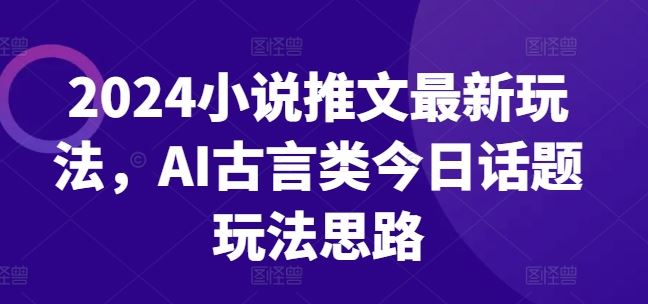 2024小说推文最新玩法，AI古言类今日话题玩法思路-富爸爸项目圈