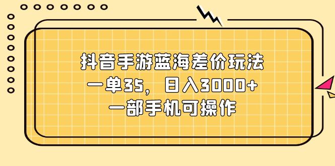 （11467期）抖音手游蓝海差价玩法，一单35，日入3000+，一部手机可操作-富爸爸项目圈