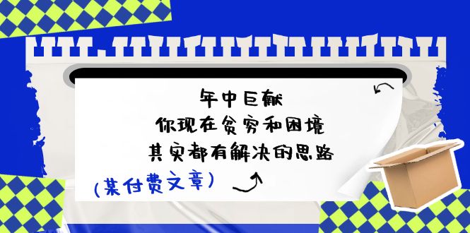 （11472期）某付费文：年中巨献-你现在贫穷和困境，其实都有解决的思路 (进来抄作业)-富爸爸项目圈