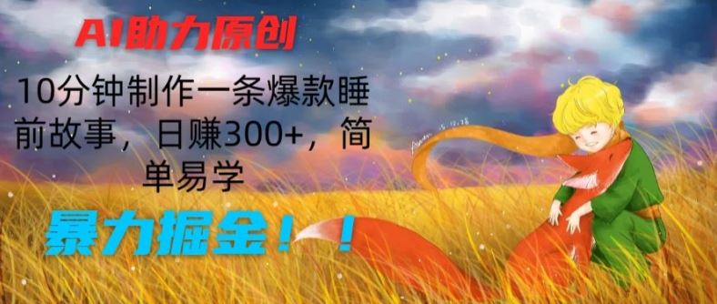 AI助力原创：10分钟制作一条爆款睡前故事，日赚300+，简单易学，暴力掘金【揭秘】-富爸爸项目圈