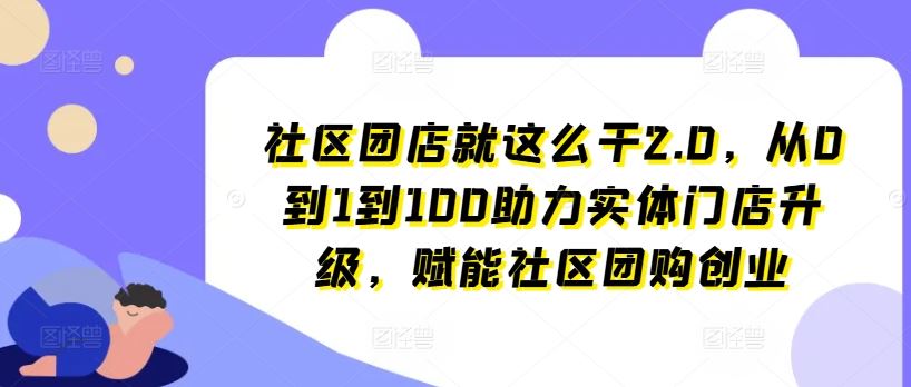 社区团店就这么干2.0，从0到1到100助力实体门店升级，赋能社区团购创业-富爸爸项目圈