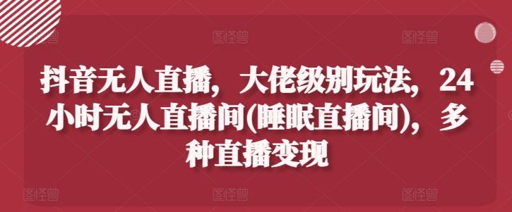 抖音无人直播，大佬级别玩法，24小时无人直播间(睡眠直播间)，多种直播变现【揭秘】-富爸爸项目圈