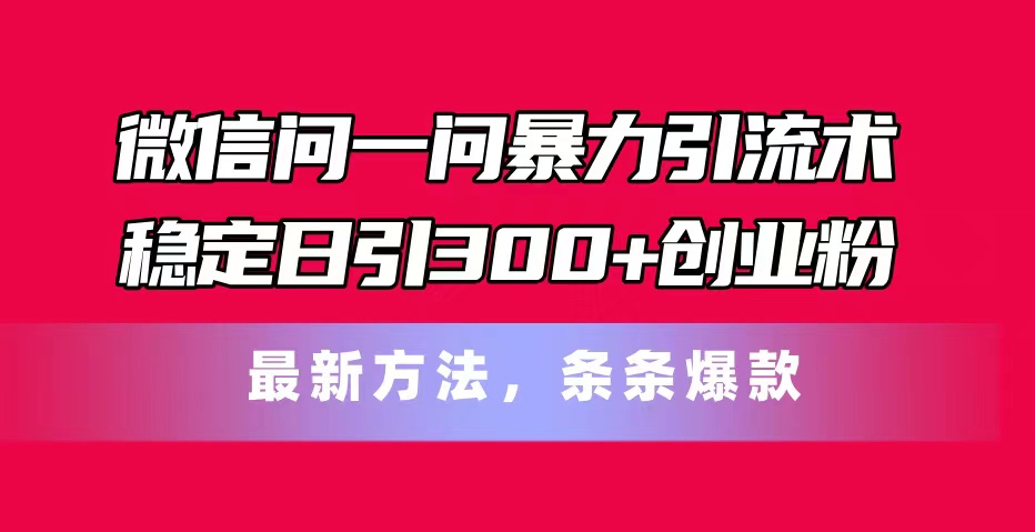 （11486期）微信问一问暴力引流术，稳定日引300+创业粉，最新方法，条条爆款-富爸爸项目圈