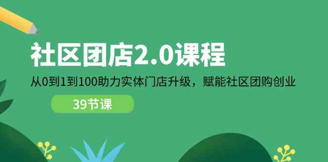 社区团店2.0课程，从0到1到100助力实体门店升级，赋能社区团购创业-富爸爸项目圈