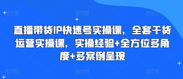 直播带货IP快速号实操课，全套干货运营实操课，实操经验+全方位多角度+多案例呈现-富爸爸项目圈