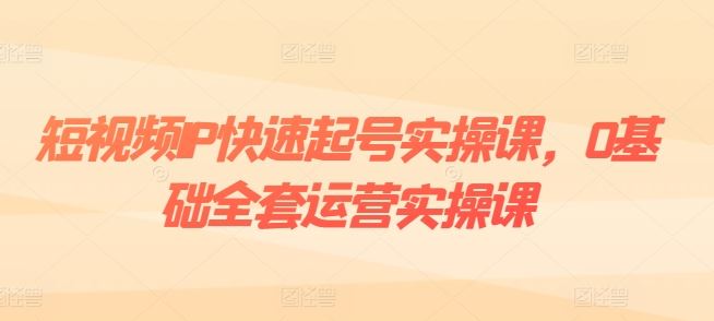 短视频IP快速起号实操课，0基础全套运营实操课，爆款内容设计+粉丝运营+内容变现-富爸爸项目圈