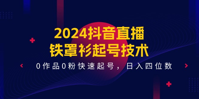 （11496期）2024抖音直播-铁罩衫起号技术，0作品0粉快速起号，日入四位数（14节课）-富爸爸项目圈