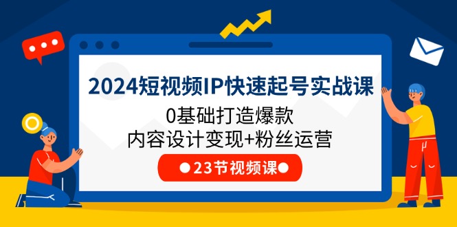 （11493期）2024短视频IP快速起号实战课，0基础打造爆款内容设计变现+粉丝运营(23节)-富爸爸项目圈