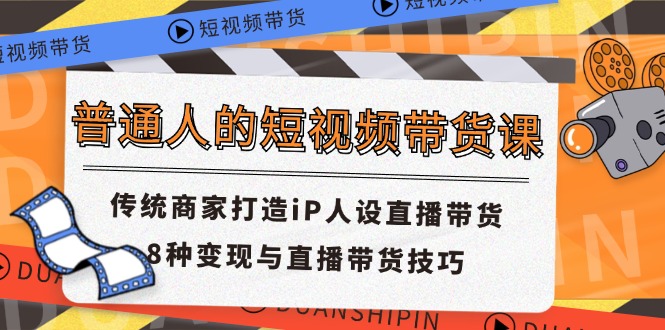 （11498期）普通人的短视频带货课 传统商家打造iP人设直播带货 8种变现与直播带货技巧-富爸爸项目圈