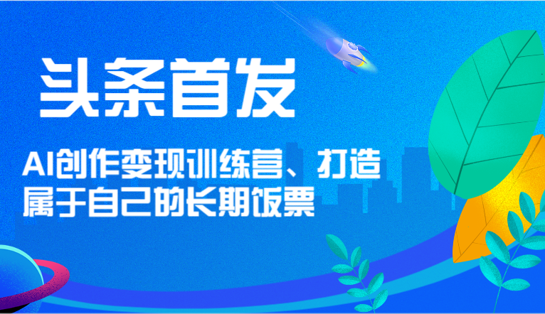 头条首发 AI创作变现训练营，打造属于自己的长期饭票-富爸爸项目圈