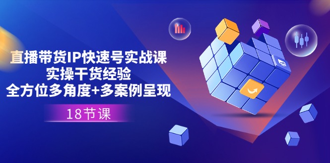 直播带货IP快速号实战课，实操干货经验+全方位多角度+多案例呈现(18节)-富爸爸项目圈