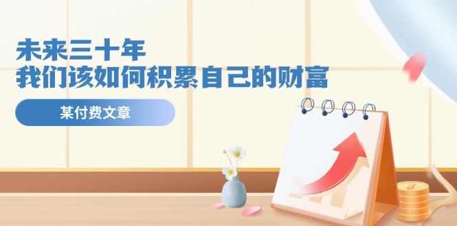 公众号付费文章《未来三十年，我们该如何积累自己的财富》-富爸爸项目圈