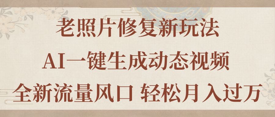 （11503期）老照片修复新玩法，老照片AI一键生成动态视频 全新流量风口 轻松月入过万-富爸爸项目圈