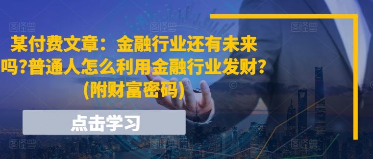 某付费文章：金融行业还有未来吗?普通人怎么利用金融行业发财?(附财富密码)-富爸爸项目圈
