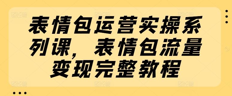 表情包运营实操系列课，表情包流量变现完整教程-富爸爸项目圈