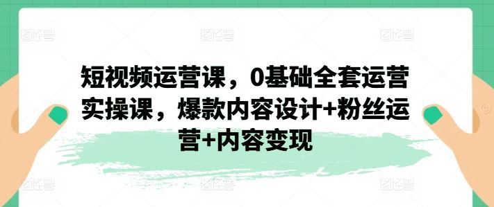 短视频运营课，0基础全套运营实操课，爆款内容设计+粉丝运营+内容变现-富爸爸项目圈