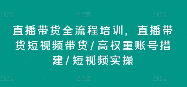 直播带货全流程培训，直播带货短视频带货/高权重账号措建/短视频实操-富爸爸项目圈