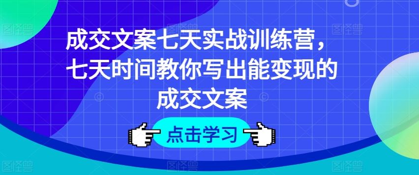成交文案七天实战训练营，七天时间教你写出能变现的成交文案-富爸爸项目圈