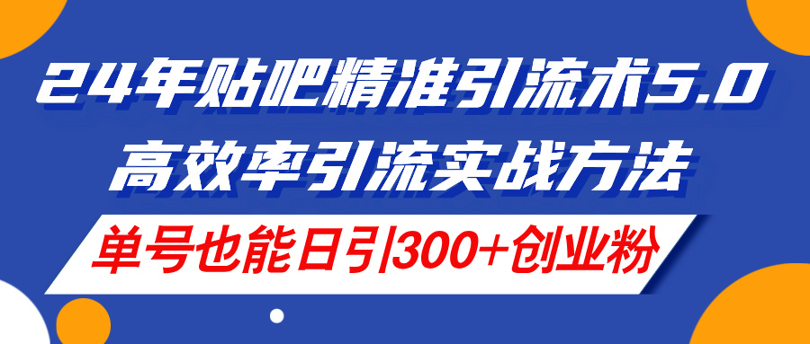 （11520期）24年贴吧精准引流术5.0，高效率引流实战方法，单号也能日引300+创业粉-富爸爸项目圈
