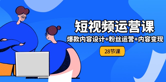 0基础学习短视频运营全套实战课，爆款内容设计+粉丝运营+内容变现(28节)-富爸爸项目圈