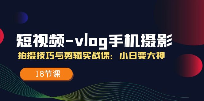 短视频vlog手机摄影拍摄技巧与剪辑实战课，小白变大神（18节课）-富爸爸项目圈