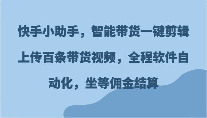 快手小助手，智能带货一键剪辑上传百条带货视频，全程软件自动化，坐等佣金结算-富爸爸项目圈