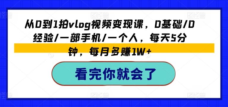 从0到1拍vlog视频变现课，0基础/0经验/一部手机/一个人，每天5分钟，每月多赚1W+-富爸爸项目圈