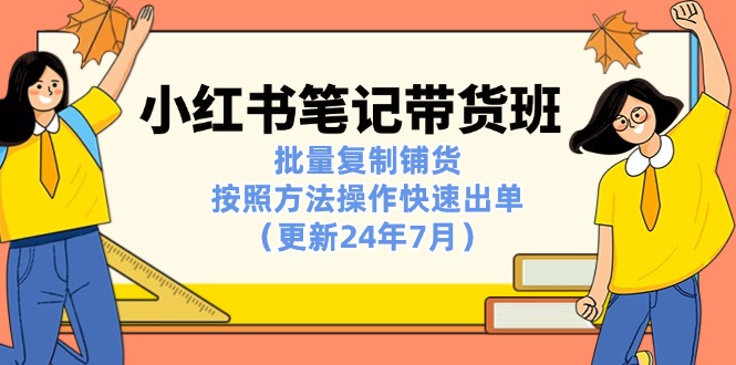 （11529期）小红书笔记-带货班：批量复制铺货，按照方法操作快速出单（更新24年7月）-富爸爸项目圈