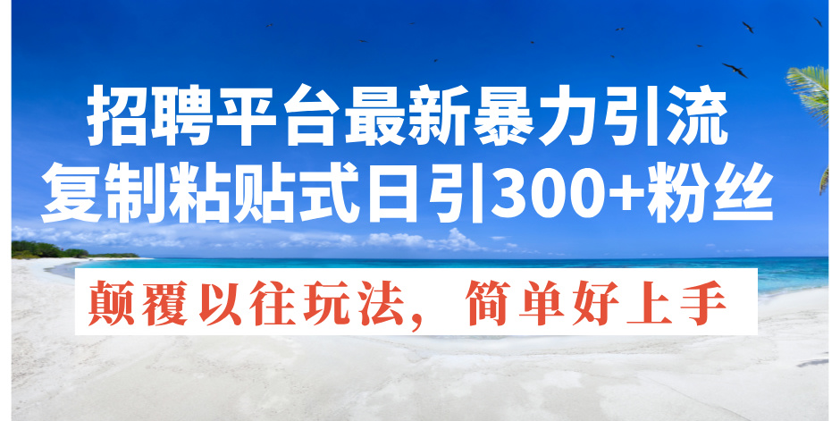 （11538期）招聘平台最新暴力引流，复制粘贴式日引300+粉丝，颠覆以往垃圾玩法，简…-富爸爸项目圈