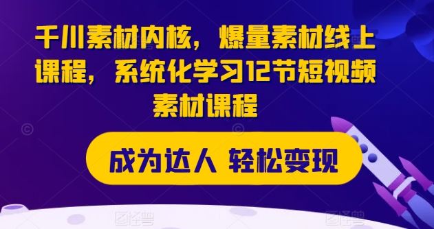 千川素材内核，爆量素材线上课程，系统化学习12节短视频素材课程-富爸爸项目圈