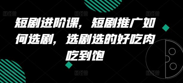 短剧进阶课，短剧推广如何选剧，选剧选的好吃肉吃到饱-富爸爸项目圈
