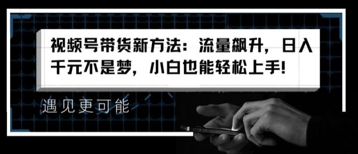 视频号带货新方法：流量飙升，日入千元不是梦，小白也能轻松上手【揭秘】-富爸爸项目圈