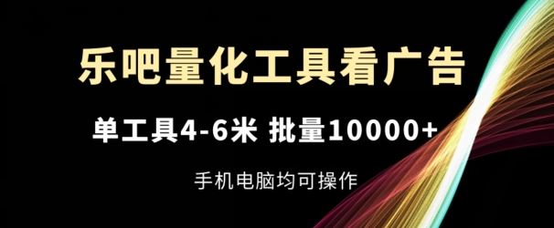 乐吧量化工具看广告，单工具4-6米，批量1w+，手机电脑均可操作【揭秘】-富爸爸项目圈