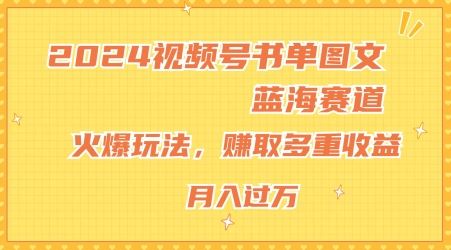 2024视频号书单图文蓝海赛道，火爆玩法，赚取多重收益，小白轻松上手，月入上万【揭秘】-富爸爸项目圈