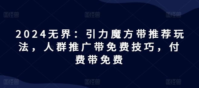 2024无界：引力魔方带推荐玩法，人群推广带免费技巧，付费带免费-富爸爸项目圈