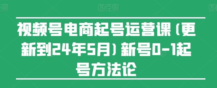 视频号电商起号运营课(更新24年7月)新号0-1起号方法论-富爸爸项目圈