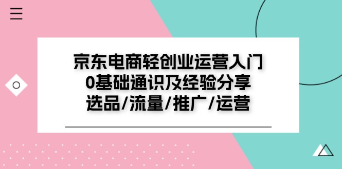 （11569期）京东电商-轻创业运营入门0基础通识及经验分享：选品/流量/推广/运营-富爸爸项目圈