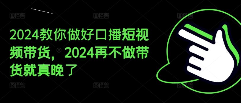 2024教你做好口播短视频带货，2024再不做带货就真晚了-富爸爸项目圈