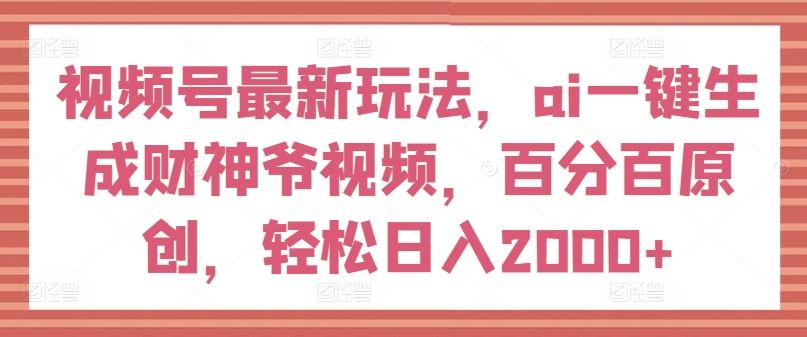 视频号最新玩法，ai一键生成财神爷视频，百分百原创，轻松日入2000+【揭秘】-富爸爸项目圈