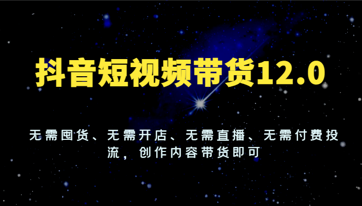 抖音短视频带货12.0，无需囤货、无需开店、无需直播、无需付费投流，创作内容带货即可-富爸爸项目圈