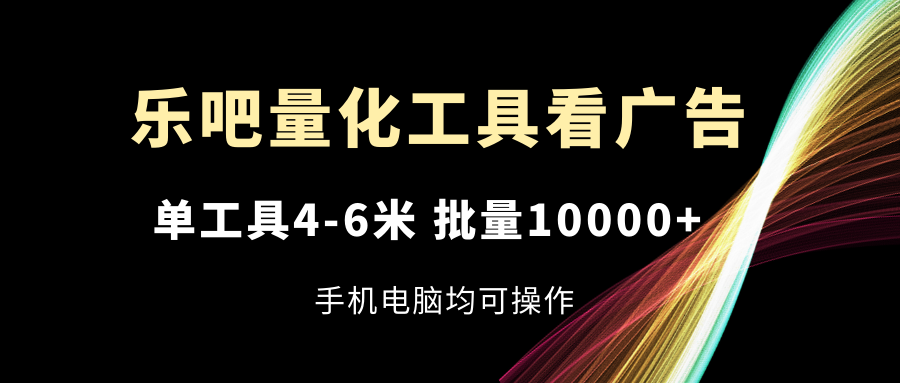 乐吧量化工具看广告，单工具4-6米，批量10000+，手机电脑均可操作-富爸爸项目圈