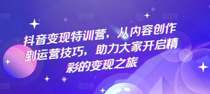 抖音变现特训营，从内容创作到运营技巧，助力大家开启精彩的变现之旅-富爸爸项目圈