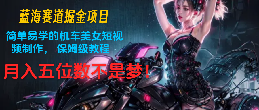 蓝海赛道掘金项目：简单易学的机车美女短视频制作， 保姆级教程，月入五位数不是梦-富爸爸项目圈
