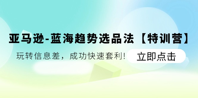 （11591期）亚马逊-蓝海趋势选品法【特训营】：玩转信息差，成功快速套利!-富爸爸项目圈