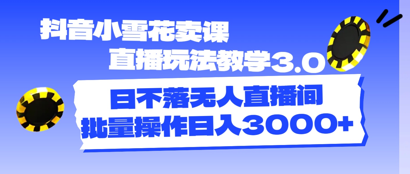 （11595期）抖音小雪花卖课直播玩法教学3.0，日不落无人直播间，批量操作日入3000+-富爸爸项目圈