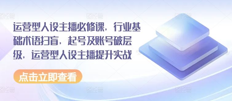 运营型人设主播必修课，行业基础术语扫盲，起号及账号破层级，运营型人设主播提升实战-富爸爸项目圈
